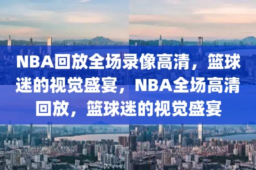 NBA回放全场录像高清，篮球迷的视觉盛宴，NBA全场高清回放，篮球迷的视觉盛宴