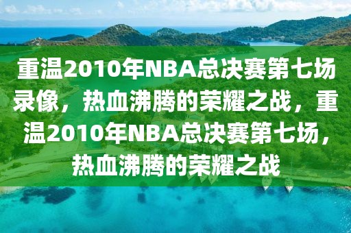 重温2010年NBA总决赛第七场录像，热血沸腾的荣耀之战，重温2010年NBA总决赛第七场，热血沸腾的荣耀之战