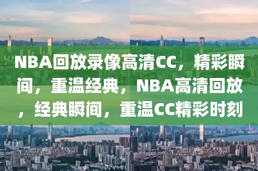 NBA回放录像高清CC，精彩瞬间，重温经典，NBA高清回放，经典瞬间，重温CC精彩时刻