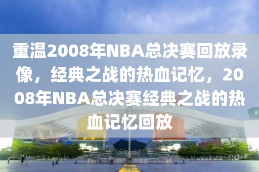 重温2008年NBA总决赛回放录像，经典之战的热血记忆，2008年NBA总决赛经典之战的热血记忆回放