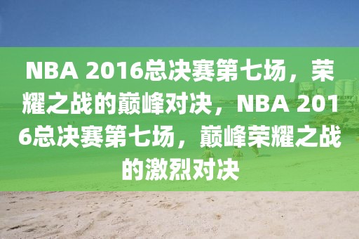 NBA 2016总决赛第七场，荣耀之战的巅峰对决，NBA 2016总决赛第七场，巅峰荣耀之战的激烈对决