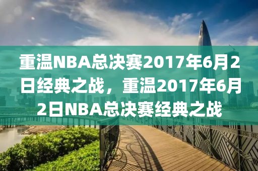 重温NBA总决赛2017年6月2日经典之战，重温2017年6月2日NBA总决赛经典之战