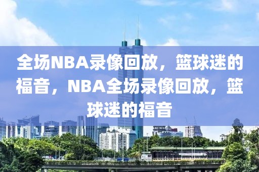 全场NBA录像回放，篮球迷的福音，NBA全场录像回放，篮球迷的福音