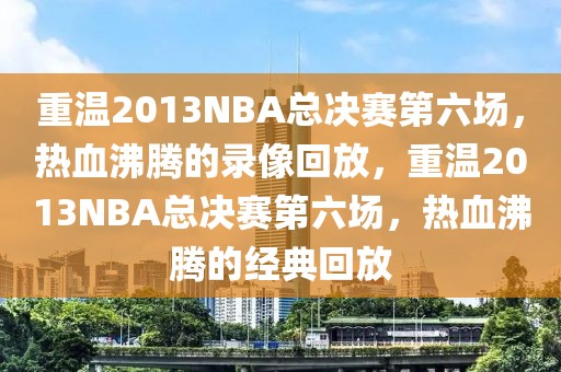 重温2013NBA总决赛第六场，热血沸腾的录像回放，重温2013NBA总决赛第六场，热血沸腾的经典回放