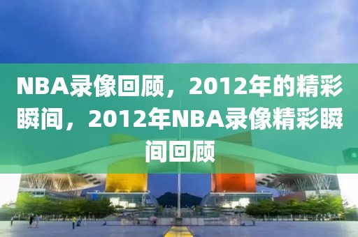 NBA录像回顾，2012年的精彩瞬间，2012年NBA录像精彩瞬间回顾