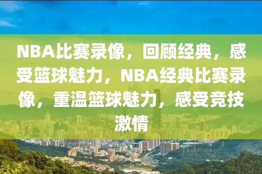 NBA比赛录像，回顾经典，感受篮球魅力，NBA经典比赛录像，重温篮球魅力，感受竞技激情