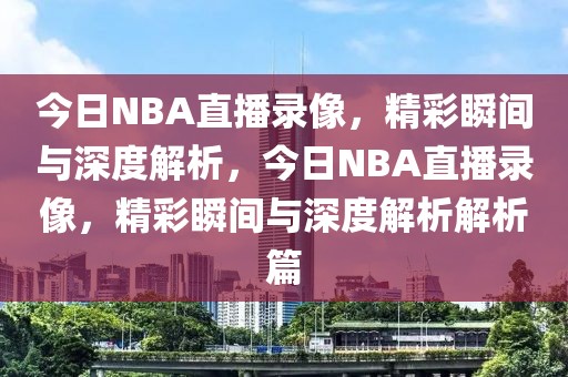 今日NBA直播录像，精彩瞬间与深度解析，今日NBA直播录像，精彩瞬间与深度解析解析篇