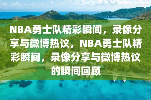 NBA勇士队精彩瞬间，录像分享与微博热议，NBA勇士队精彩瞬间，录像分享与微博热议的瞬间回顾