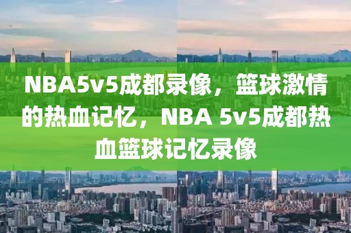 NBA5v5成都录像，篮球激情的热血记忆，NBA 5v5成都热血篮球记忆录像