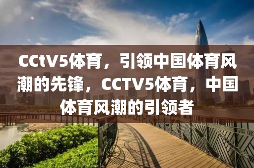 CCtV5体育，引领中国体育风潮的先锋，CCTV5体育，中国体育风潮的引领者