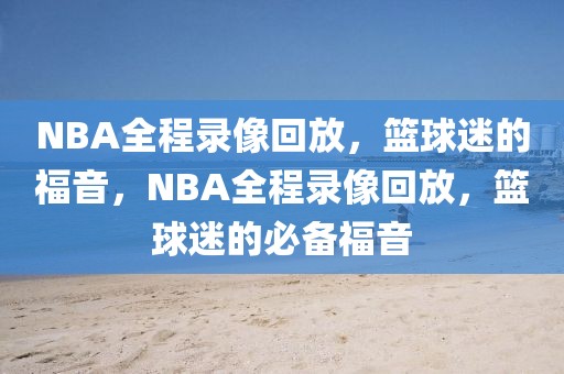 NBA全程录像回放，篮球迷的福音，NBA全程录像回放，篮球迷的必备福音