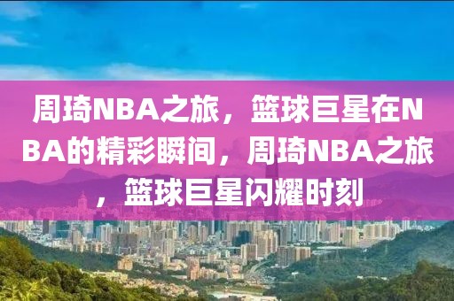 周琦NBA之旅，篮球巨星在NBA的精彩瞬间，周琦NBA之旅，篮球巨星闪耀时刻