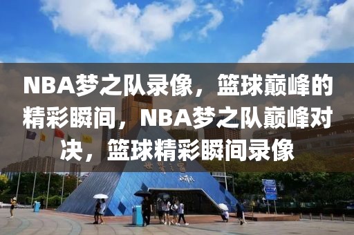 NBA梦之队录像，篮球巅峰的精彩瞬间，NBA梦之队巅峰对决，篮球精彩瞬间录像