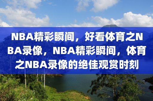 NBA精彩瞬间，好看体育之NBA录像，NBA精彩瞬间，体育之NBA录像的绝佳观赏时刻