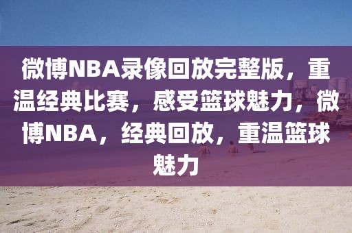 微博NBA录像回放完整版，重温经典比赛，感受篮球魅力，微博NBA，经典回放，重温篮球魅力