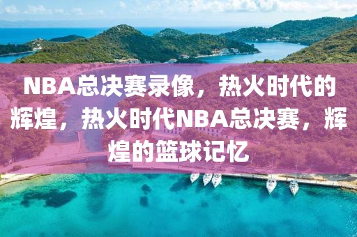 NBA总决赛录像，热火时代的辉煌，热火时代NBA总决赛，辉煌的篮球记忆