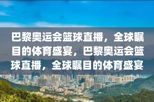 巴黎奥运会篮球直播，全球瞩目的体育盛宴，巴黎奥运会篮球直播，全球瞩目的体育盛宴