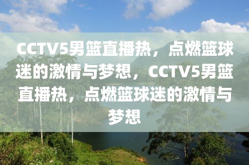 CCTV5男篮直播热，点燃篮球迷的激情与梦想，CCTV5男篮直播热，点燃篮球迷的激情与梦想