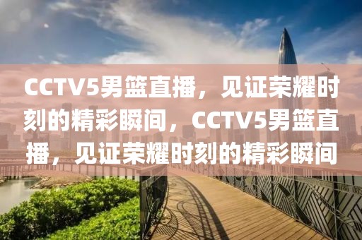 CCTV5男篮直播，见证荣耀时刻的精彩瞬间，CCTV5男篮直播，见证荣耀时刻的精彩瞬间