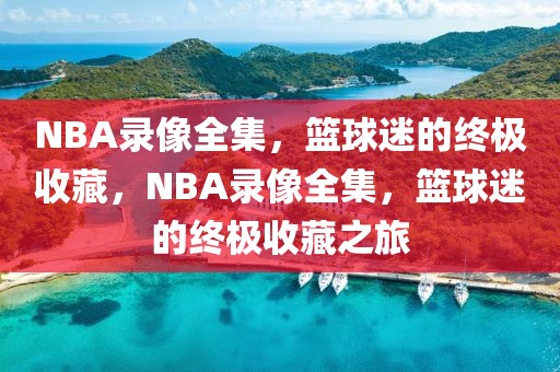 NBA录像全集，篮球迷的终极收藏，NBA录像全集，篮球迷的终极收藏之旅