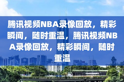 腾讯视频NBA录像回放，精彩瞬间，随时重温，腾讯视频NBA录像回放，精彩瞬间，随时重温