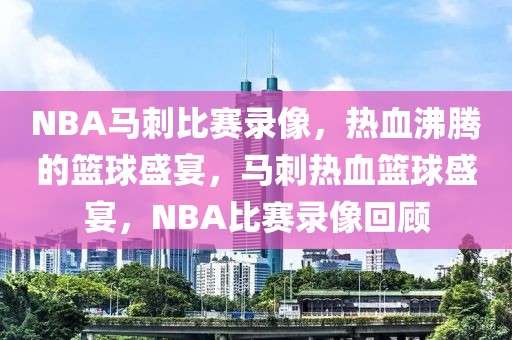 NBA马刺比赛录像，热血沸腾的篮球盛宴，马刺热血篮球盛宴，NBA比赛录像回顾