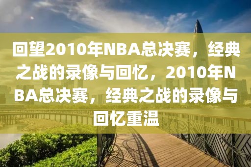 回望2010年NBA总决赛，经典之战的录像与回忆，2010年NBA总决赛，经典之战的录像与回忆重温