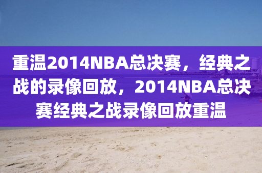 重温2014NBA总决赛，经典之战的录像回放，2014NBA总决赛经典之战录像回放重温