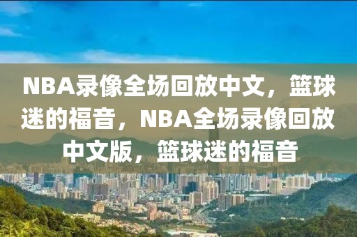 NBA录像全场回放中文，篮球迷的福音，NBA全场录像回放中文版，篮球迷的福音