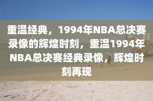 重温经典，1994年NBA总决赛录像的辉煌时刻，重温1994年NBA总决赛经典录像，辉煌时刻再现