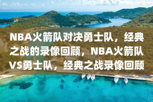 NBA火箭队对决勇士队，经典之战的录像回顾，NBA火箭队VS勇士队，经典之战录像回顾