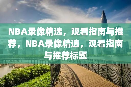 NBA录像精选，观看指南与推荐，NBA录像精选，观看指南与推荐标题