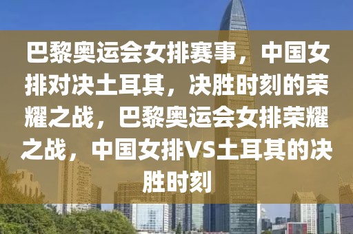 巴黎奥运会女排赛事，中国女排对决土耳其，决胜时刻的荣耀之战，巴黎奥运会女排荣耀之战，中国女排VS土耳其的决胜时刻