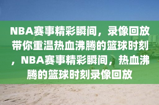 NBA赛事精彩瞬间，录像回放带你重温热血沸腾的篮球时刻，NBA赛事精彩瞬间，热血沸腾的篮球时刻录像回放