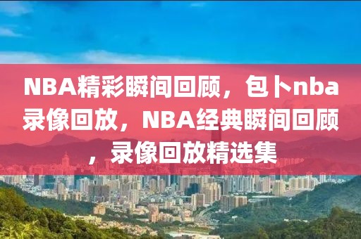 NBA精彩瞬间回顾，包卜nba录像回放，NBA经典瞬间回顾，录像回放精选集