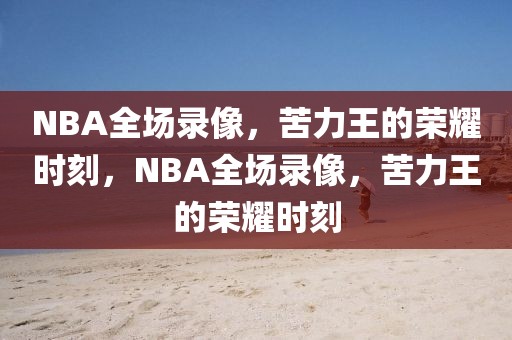 NBA全场录像，苦力王的荣耀时刻，NBA全场录像，苦力王的荣耀时刻