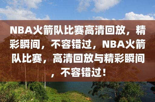 NBA火箭队比赛高清回放，精彩瞬间，不容错过，NBA火箭队比赛，高清回放与精彩瞬间，不容错过！