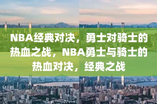 NBA经典对决，勇士对骑士的热血之战，NBA勇士与骑士的热血对决，经典之战