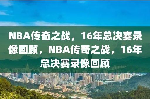 NBA传奇之战，16年总决赛录像回顾，NBA传奇之战，16年总决赛录像回顾