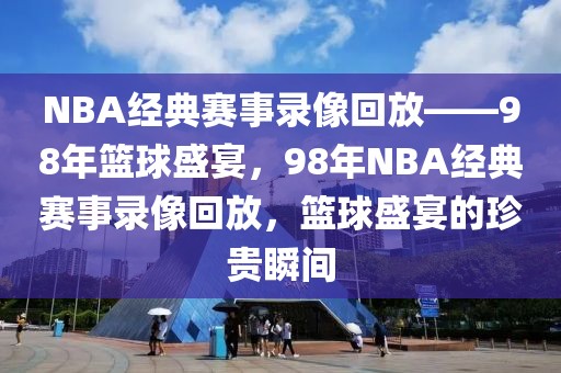 NBA经典赛事录像回放——98年篮球盛宴，98年NBA经典赛事录像回放，篮球盛宴的珍贵瞬间