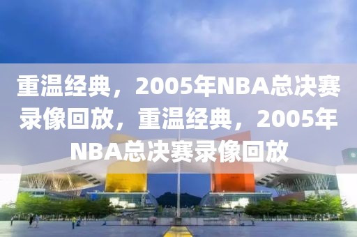 重温经典，2005年NBA总决赛录像回放，重温经典，2005年NBA总决赛录像回放