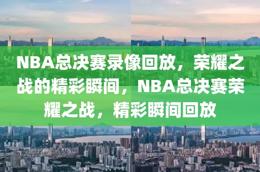 NBA总决赛录像回放，荣耀之战的精彩瞬间，NBA总决赛荣耀之战，精彩瞬间回放