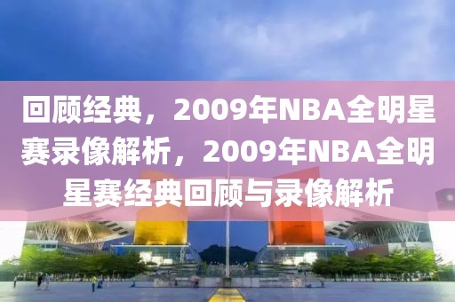 回顾经典，2009年NBA全明星赛录像解析，2009年NBA全明星赛经典回顾与录像解析