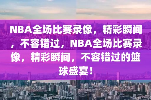 NBA全场比赛录像，精彩瞬间，不容错过，NBA全场比赛录像，精彩瞬间，不容错过的篮球盛宴！