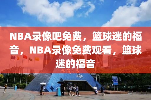 NBA录像吧免费，篮球迷的福音，NBA录像免费观看，篮球迷的福音