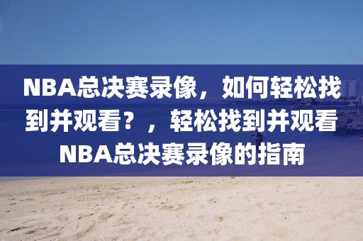 NBA总决赛录像，如何轻松找到并观看？，轻松找到并观看NBA总决赛录像的指南