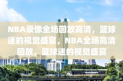 NBA录像全场回放高清，篮球迷的视觉盛宴，NBA全场高清回放，篮球迷的视觉盛宴