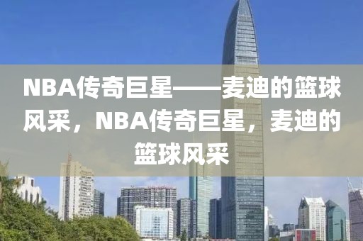 NBA传奇巨星——麦迪的篮球风采，NBA传奇巨星，麦迪的篮球风采