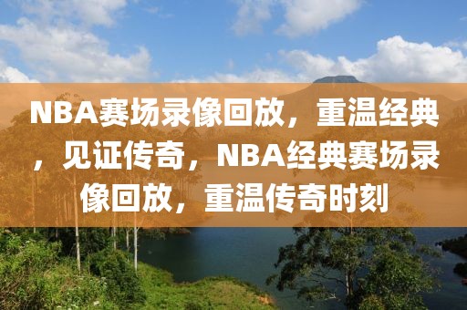 NBA赛场录像回放，重温经典，见证传奇，NBA经典赛场录像回放，重温传奇时刻