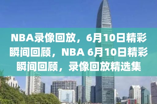 NBA录像回放，6月10日精彩瞬间回顾，NBA 6月10日精彩瞬间回顾，录像回放精选集